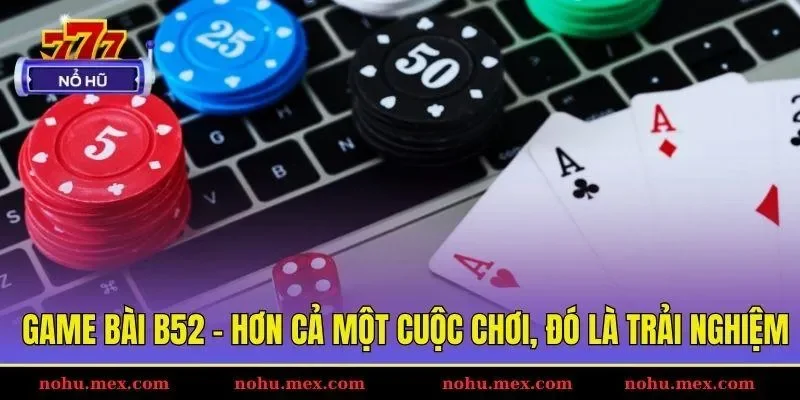Game b&agrave;i B52 - Hơn cả một cuộc chơi, đ&oacute; l&agrave; trải nghiệm