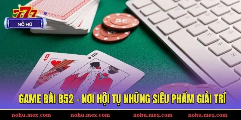 Game b&agrave;i B52 - Nơi hội tụ những si&ecirc;u phẩm giải tr&iacute;