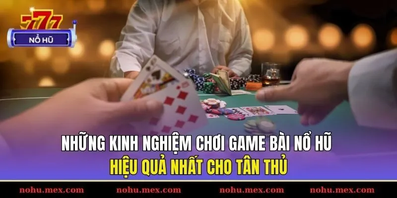 Những kinh nghiệm chơi game bài Nổ hũ hiệu quả nhất cho tân thủ