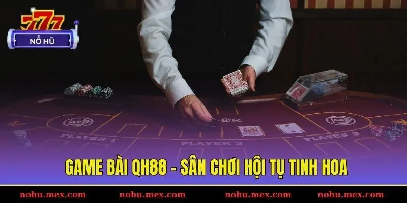 Game b&agrave;i QH88 - S&acirc;n chơi hội tụ tinh hoa