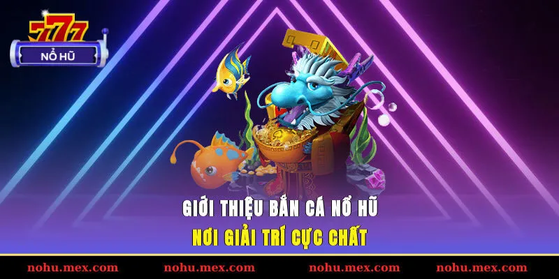 Giới thiệu bắn cá Nổ Hũ - Nơi giải trí cực chất