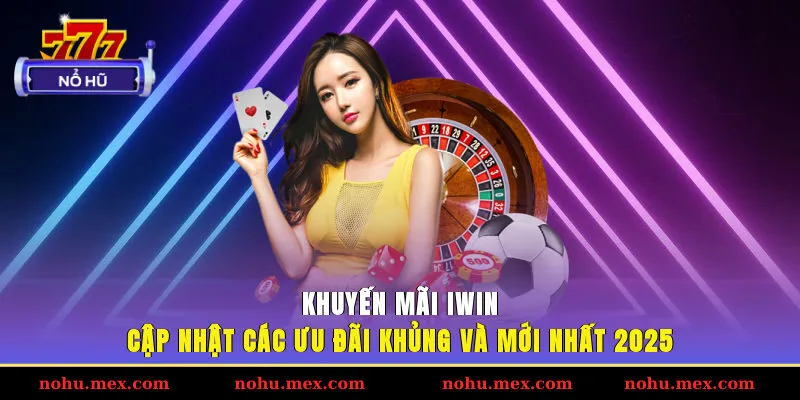 Khuyến m&atilde;i IWIN - Cập nhật c&aacute;c ưu đ&atilde;i khủng v&agrave; mới nhất 2025